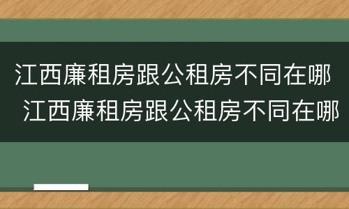 江西廉租房跟公租房不同在哪 江西廉租房跟公租房不同在哪里