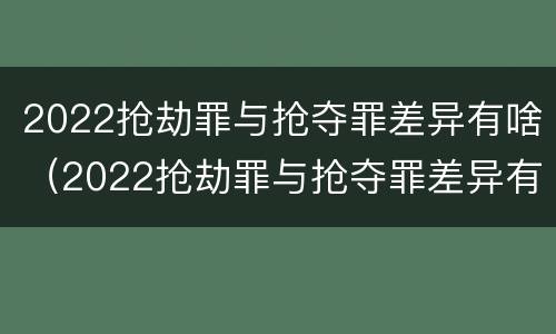 2022抢劫罪与抢夺罪差异有啥（2022抢劫罪与抢夺罪差异有啥不同）