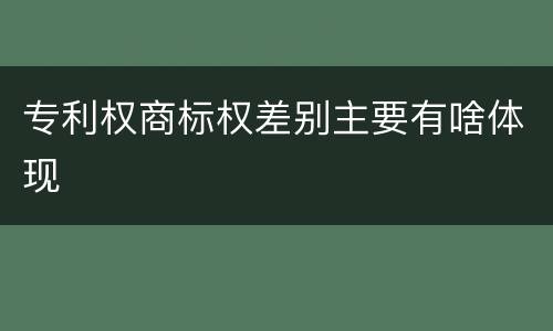 专利权商标权差别主要有啥体现
