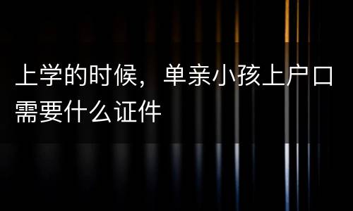 上学的时候，单亲小孩上户口需要什么证件
