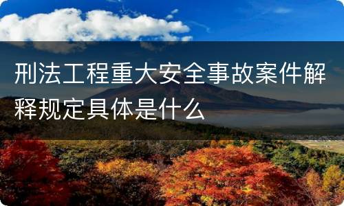 刑法工程重大安全事故案件解释规定具体是什么