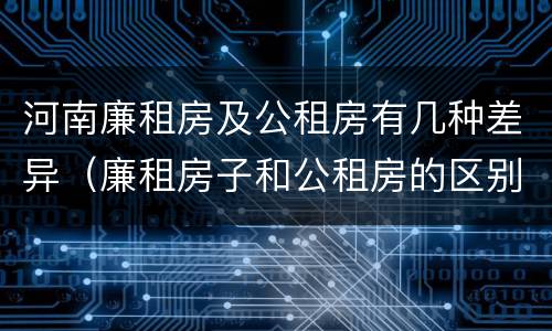 河南廉租房及公租房有几种差异（廉租房子和公租房的区别）