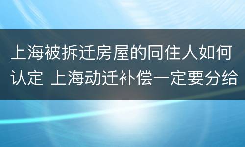 上海被拆迁房屋的同住人如何认定 上海动迁补偿一定要分给同住人吗