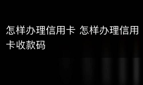 怎样办理信用卡 怎样办理信用卡收款码