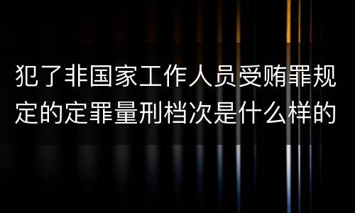 犯了非国家工作人员受贿罪规定的定罪量刑档次是什么样的