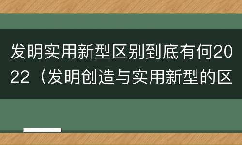 发明实用新型区别到底有何2022（发明创造与实用新型的区别）