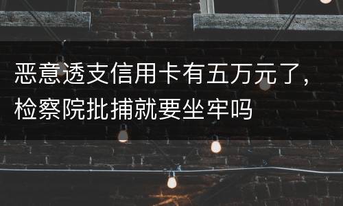 恶意透支信用卡有五万元了，检察院批捕就要坐牢吗