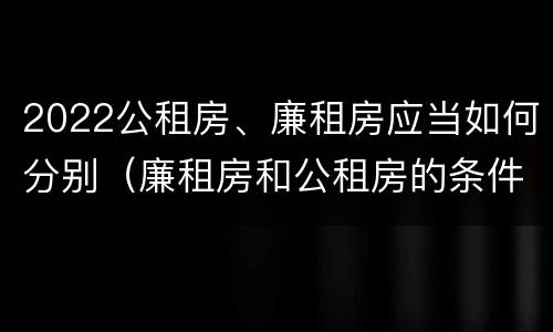 2022公租房、廉租房应当如何分别（廉租房和公租房的条件）