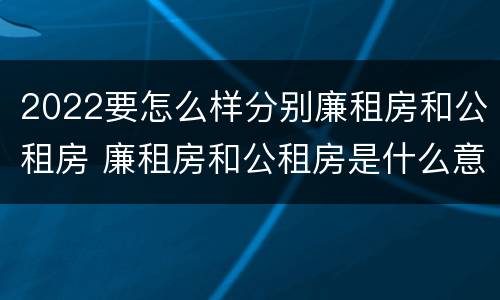 2022要怎么样分别廉租房和公租房 廉租房和公租房是什么意思
