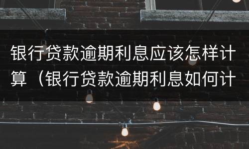 银行贷款逾期利息应该怎样计算（银行贷款逾期利息如何计算）