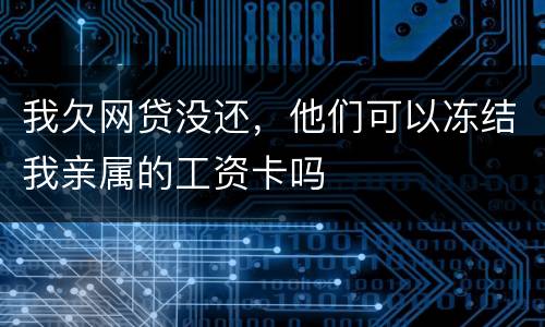 我欠网贷没还，他们可以冻结我亲属的工资卡吗