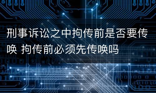 刑事诉讼之中拘传前是否要传唤 拘传前必须先传唤吗