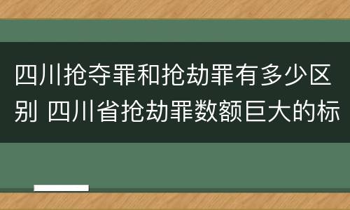 四川抢夺罪和抢劫罪有多少区别 四川省抢劫罪数额巨大的标准