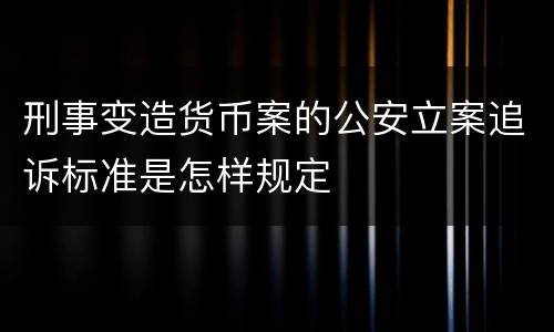 刑事变造货币案的公安立案追诉标准是怎样规定