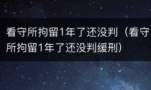 看守所拘留1年了还没判（看守所拘留1年了还没判缓刑）