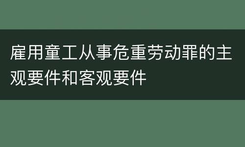 雇用童工从事危重劳动罪的主观要件和客观要件