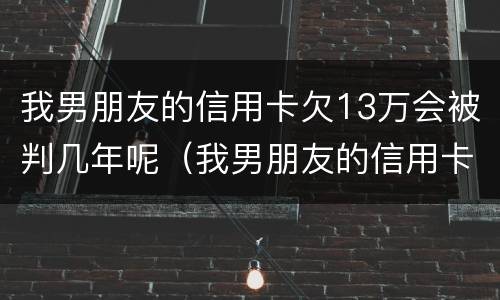 我男朋友的信用卡欠13万会被判几年呢（我男朋友的信用卡欠13万会被判几年呢）