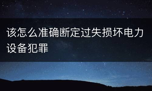 该怎么准确断定过失损坏电力设备犯罪