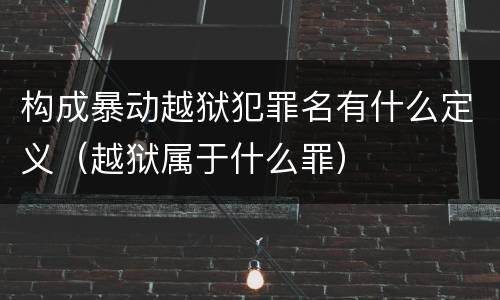 构成暴动越狱犯罪名有什么定义（越狱属于什么罪）