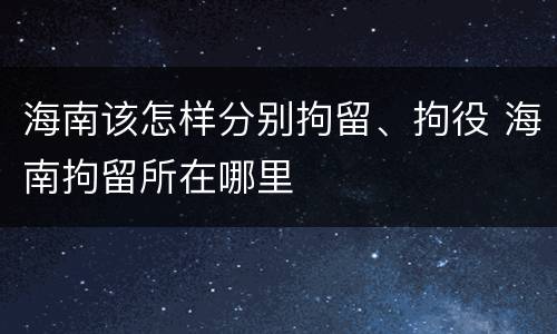 海南该怎样分别拘留、拘役 海南拘留所在哪里