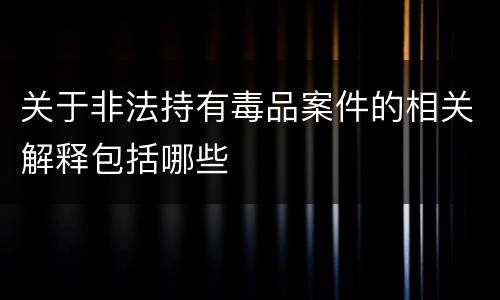 关于非法持有毒品案件的相关解释包括哪些
