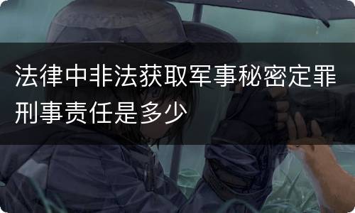 法律中非法获取军事秘密定罪刑事责任是多少
