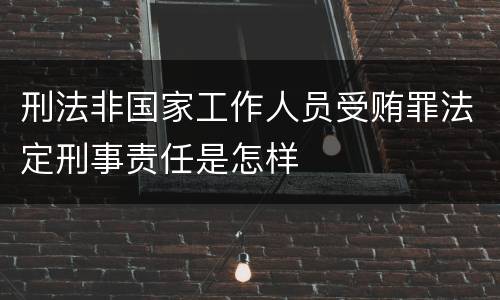 刑法非国家工作人员受贿罪法定刑事责任是怎样