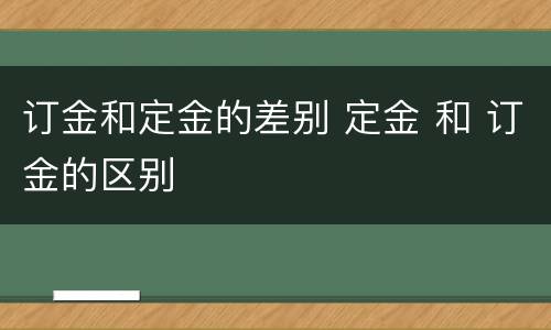 订金和定金的差别 定金 和 订金的区别