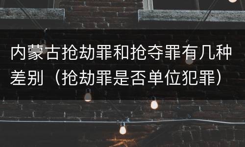 内蒙古抢劫罪和抢夺罪有几种差别（抢劫罪是否单位犯罪）
