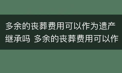 多余的丧葬费用可以作为遗产继承吗 多余的丧葬费用可以作为遗产继承吗法律