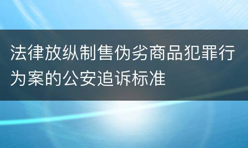 法律放纵制售伪劣商品犯罪行为案的公安追诉标准