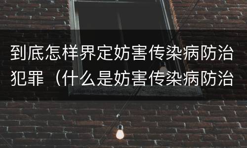 到底怎样界定妨害传染病防治犯罪（什么是妨害传染病防治罪）