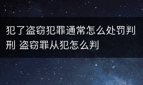 犯了盗窃犯罪通常怎么处罚判刑 盗窃罪从犯怎么判