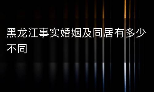 黑龙江事实婚姻及同居有多少不同