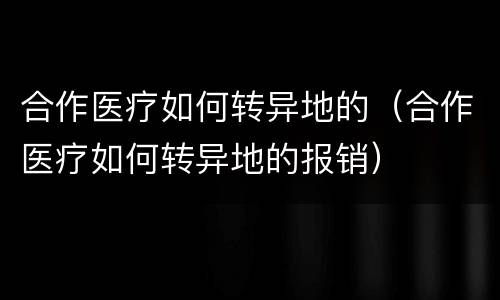 合作医疗如何转异地的（合作医疗如何转异地的报销）