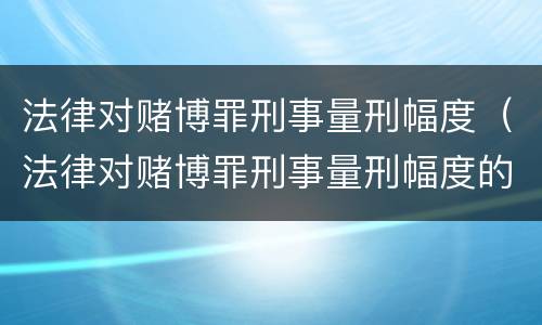 法律对赌博罪刑事量刑幅度（法律对赌博罪刑事量刑幅度的规定）