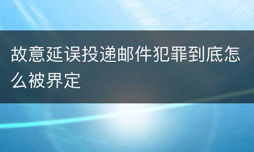 故意延误投递邮件犯罪到底怎么被界定