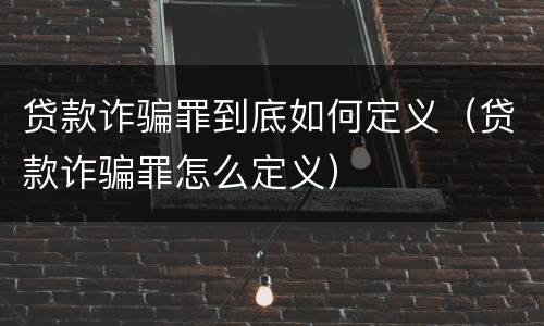 贷款诈骗罪到底如何定义（贷款诈骗罪怎么定义）