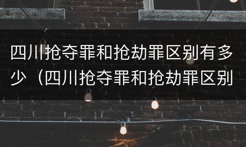 四川抢夺罪和抢劫罪区别有多少（四川抢夺罪和抢劫罪区别有多少年）