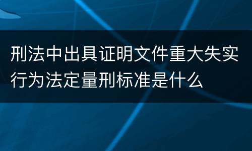 刑法中出具证明文件重大失实行为法定量刑标准是什么