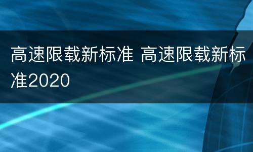 高速限载新标准 高速限载新标准2020