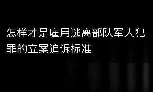 怎样才是雇用逃离部队军人犯罪的立案追诉标准
