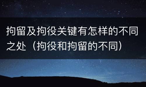 拘留及拘役关键有怎样的不同之处（拘役和拘留的不同）