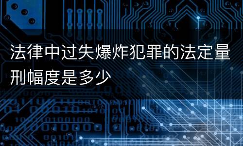 法律中过失爆炸犯罪的法定量刑幅度是多少