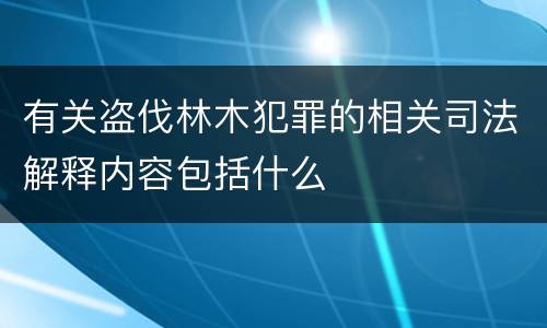 有关盗伐林木犯罪的相关司法解释内容包括什么