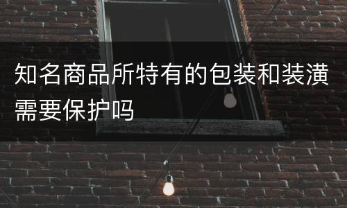 知名商品所特有的包装和装潢需要保护吗