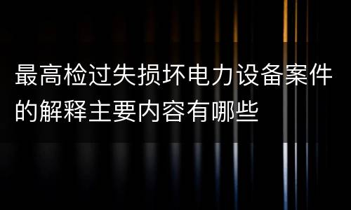 最高检过失损坏电力设备案件的解释主要内容有哪些