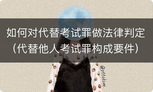 如何对代替考试罪做法律判定（代替他人考试罪构成要件）