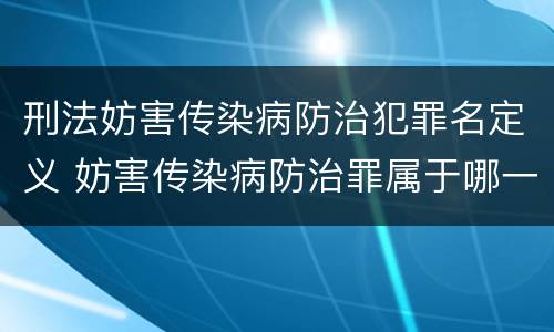 刑法妨害传染病防治犯罪名定义 妨害传染病防治罪属于哪一类罪