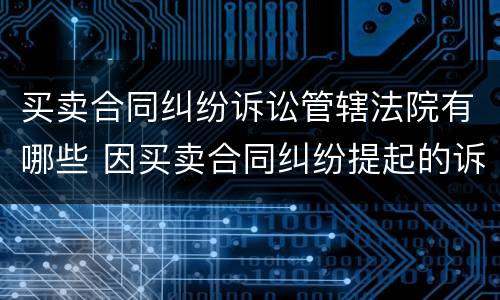 买卖合同纠纷诉讼管辖法院有哪些 因买卖合同纠纷提起的诉讼,如何确定其管辖法院